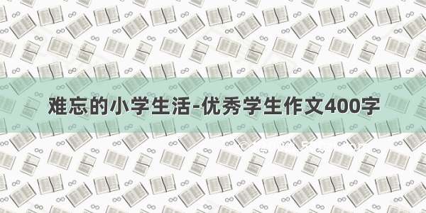 难忘的小学生活-优秀学生作文400字