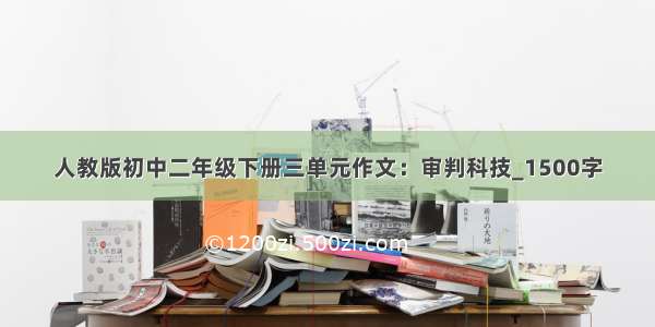 人教版初中二年级下册三单元作文：审判科技_1500字