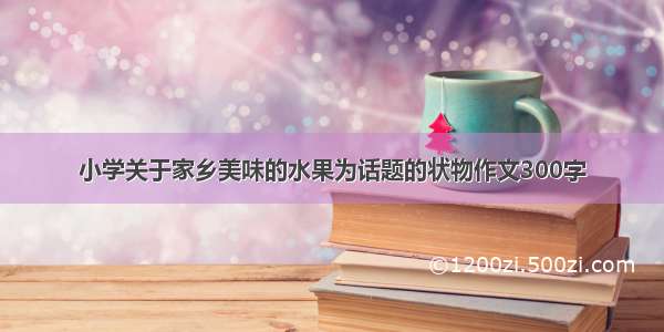 小学关于家乡美味的水果为话题的状物作文300字