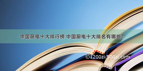 中国厨电十大排行榜 中国厨电十大排名有哪些？