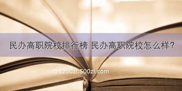 民办高职院校排行榜 民办高职院校怎么样？