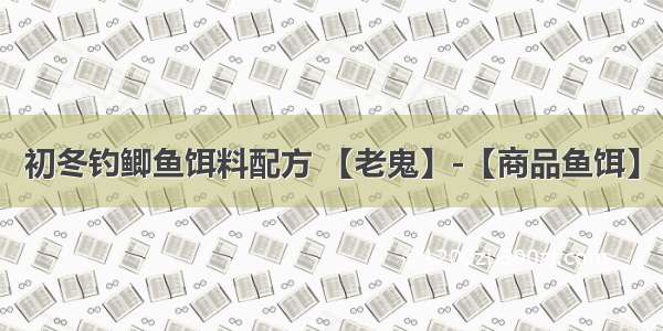 初冬钓鲫鱼饵料配方 【老鬼】-【商品鱼饵】