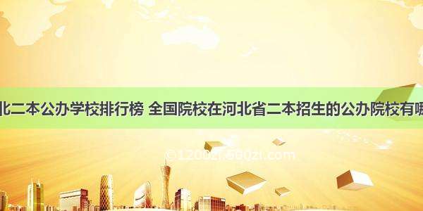 河北二本公办学校排行榜 全国院校在河北省二本招生的公办院校有哪些