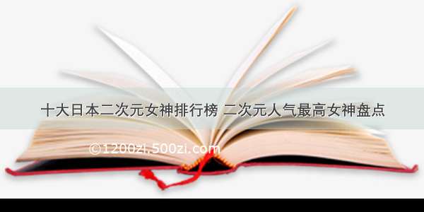 十大日本二次元女神排行榜 二次元人气最高女神盘点