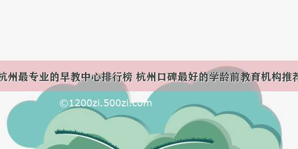 杭州最专业的早教中心排行榜 杭州口碑最好的学龄前教育机构推荐