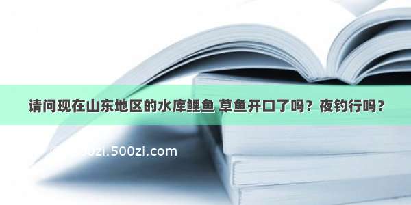 请问现在山东地区的水库鲤鱼 草鱼开口了吗？夜钓行吗？