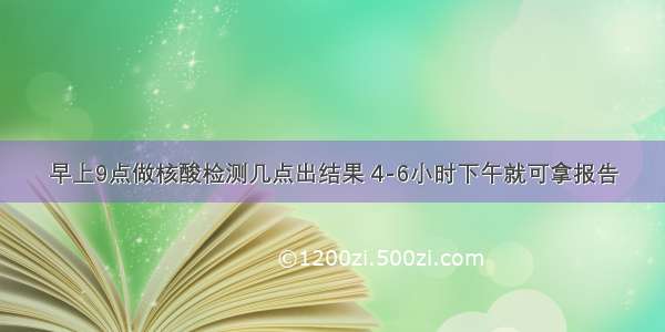 早上9点做核酸检测几点出结果 4-6小时下午就可拿报告