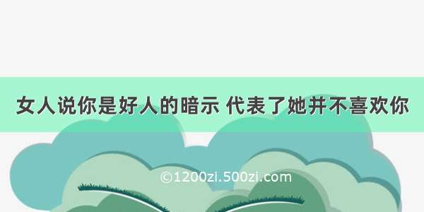 女人说你是好人的暗示 代表了她并不喜欢你