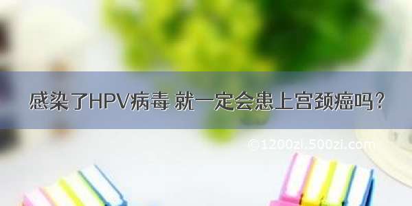 感染了HPV病毒 就一定会患上宫颈癌吗？