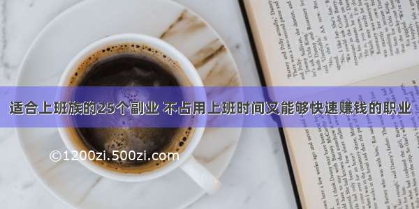 适合上班族的25个副业 不占用上班时间又能够快速赚钱的职业