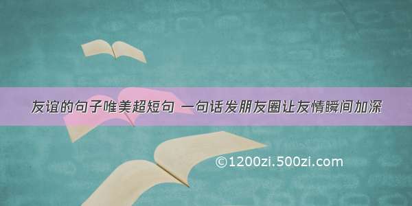 友谊的句子唯美超短句 一句话发朋友圈让友情瞬间加深