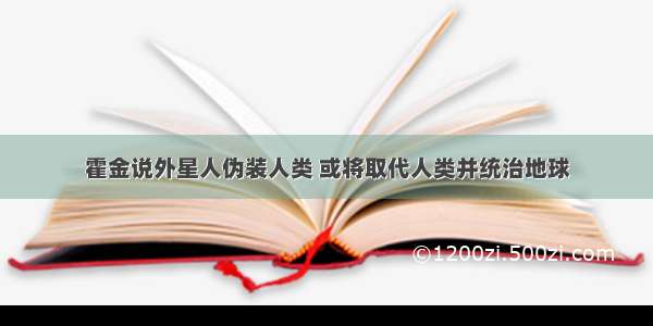 霍金说外星人伪装人类 或将取代人类并统治地球