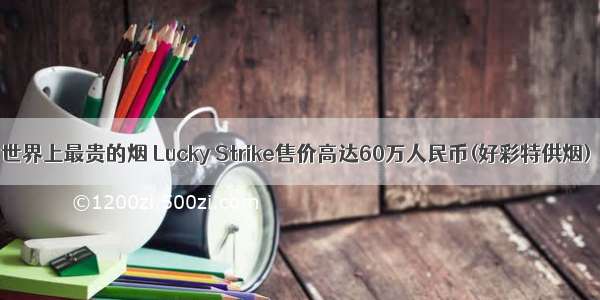 世界上最贵的烟 Lucky Strike售价高达60万人民币(好彩特供烟)