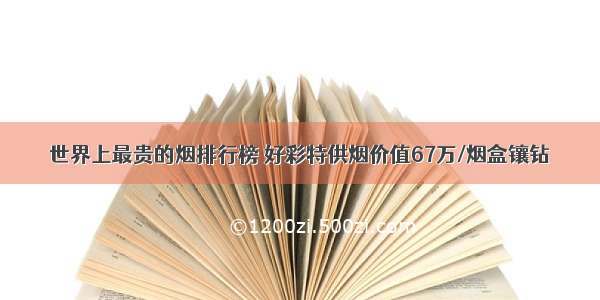 世界上最贵的烟排行榜 好彩特供烟价值67万/烟盒镶钻