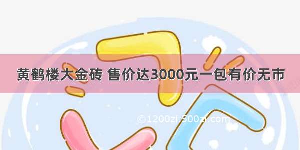 黄鹤楼大金砖 售价达3000元一包有价无市