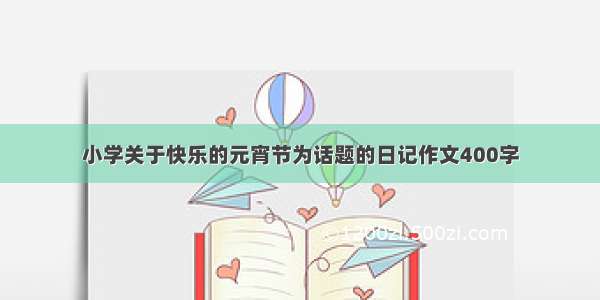 小学关于快乐的元宵节为话题的日记作文400字