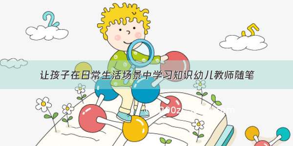 让孩子在日常生活场景中学习知识幼儿教师随笔