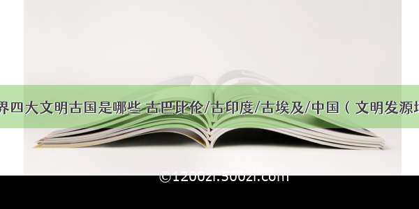 世界四大文明古国是哪些 古巴比伦/古印度/古埃及/中国（文明发源地）