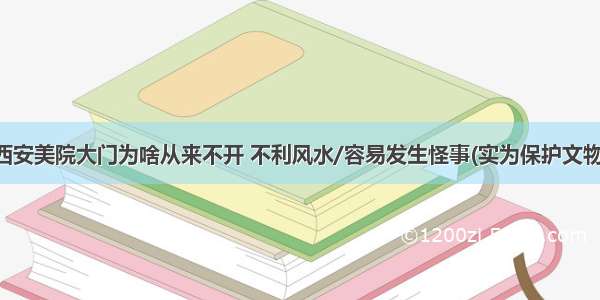 西安美院大门为啥从来不开 不利风水/容易发生怪事(实为保护文物)