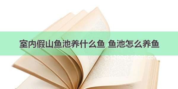 室内假山鱼池养什么鱼 鱼池怎么养鱼