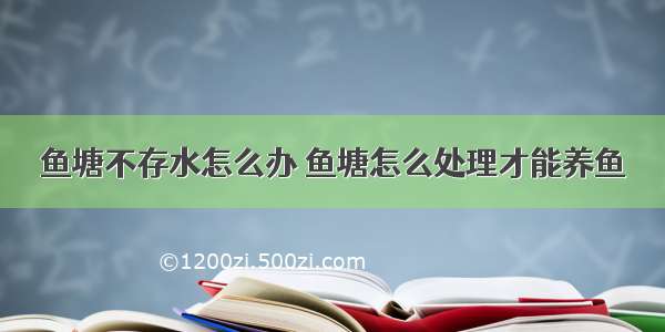 鱼塘不存水怎么办 鱼塘怎么处理才能养鱼