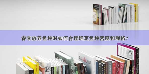 春季放养鱼种时如何合理确定鱼种密度和规格？