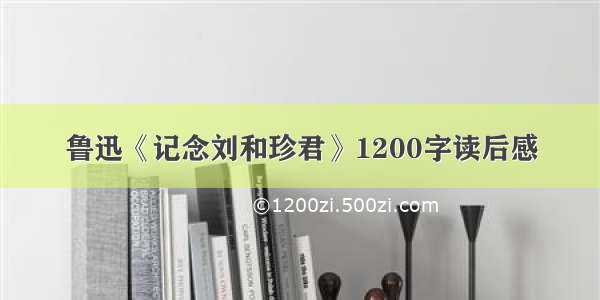 鲁迅《记念刘和珍君》1200字读后感