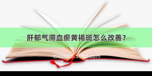 肝郁气滞血瘀黄褐斑怎么改善？