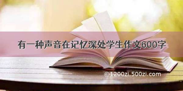 有一种声音在记忆深处学生作文600字