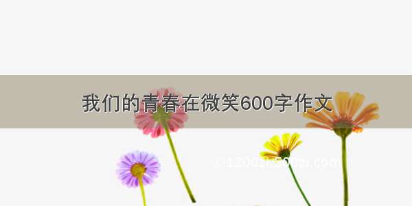 我们的青春在微笑600字作文