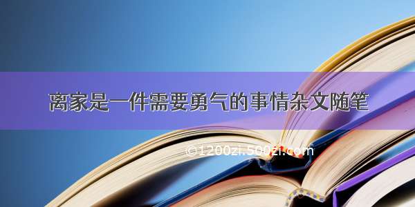 离家是一件需要勇气的事情杂文随笔