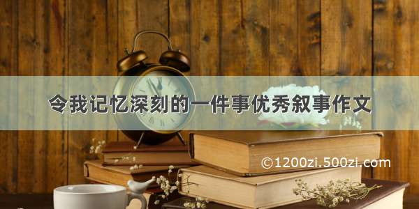 令我记忆深刻的一件事优秀叙事作文