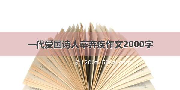 一代爱国诗人辛弃疾作文2000字