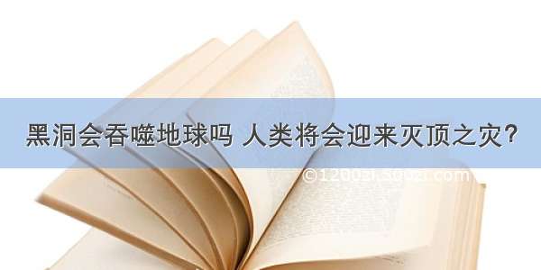 黑洞会吞噬地球吗 人类将会迎来灭顶之灾？