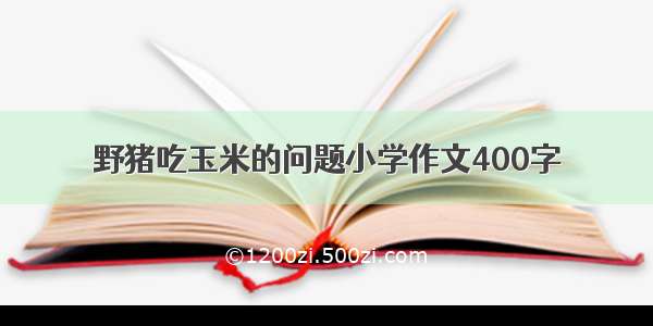 野猪吃玉米的问题小学作文400字