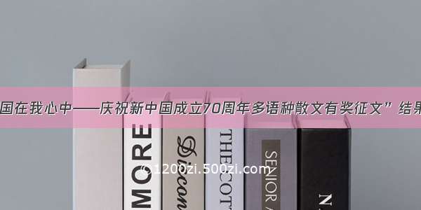 “祖国在我心中——庆祝新中国成立70周年多语种散文有奖征文”结果出炉