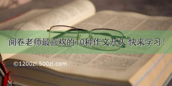 阅卷老师最喜欢的10种作文开头 快来学习！