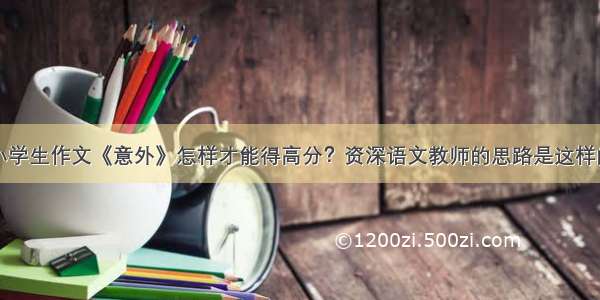 小学生作文《意外》怎样才能得高分？资深语文教师的思路是这样的