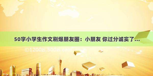 50字小学生作文刷爆朋友圈：小朋友 你过分诚实了…