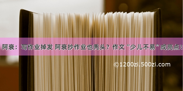 阿衰：写作业掉发 阿衰抄作业也秃头？作文“少儿不易”成亮点！