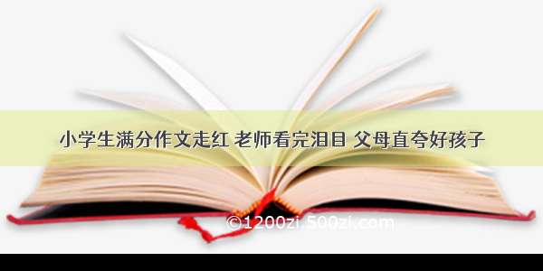 小学生满分作文走红 老师看完泪目 父母直夸好孩子