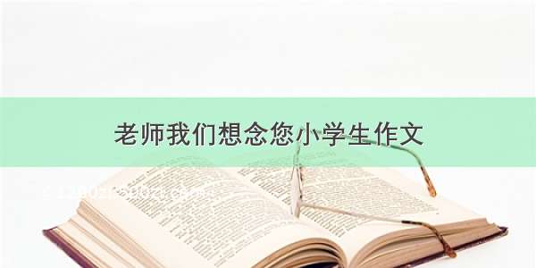 老师我们想念您小学生作文