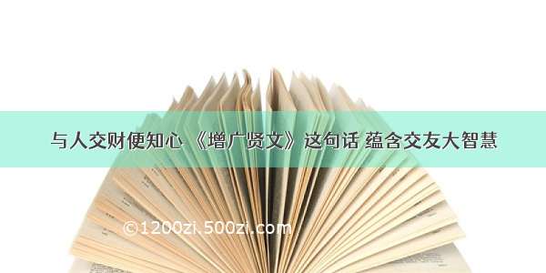 与人交财便知心 《增广贤文》这句话 蕴含交友大智慧