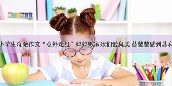 小学生奇葩作文“意外走红”妈妈败家娘们爱臭美 替爸爸感到悲哀