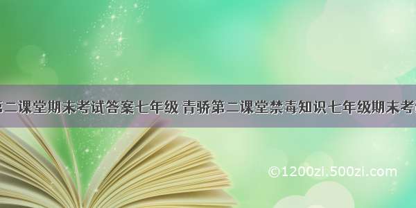 青骄第二课堂期末考试答案七年级 青骄第二课堂禁毒知识七年级期末考试答案