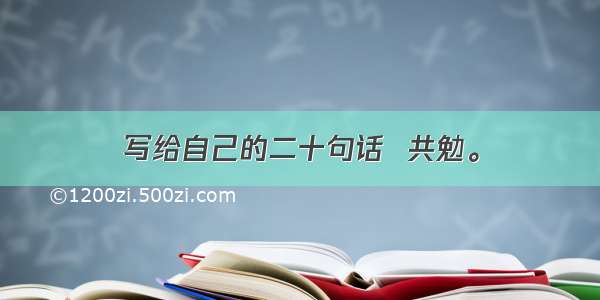 写给自己的二十句话  共勉。