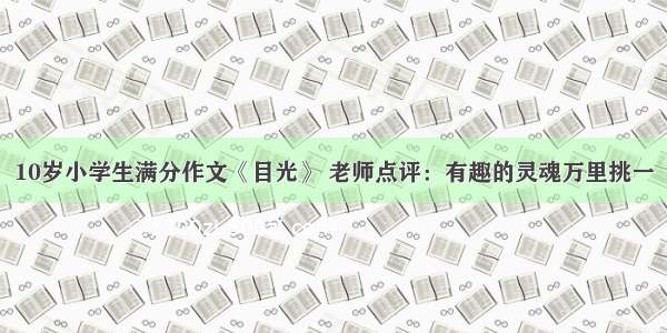 10岁小学生满分作文《目光》 老师点评：有趣的灵魂万里挑一