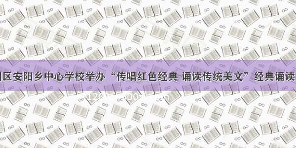 甘州区安阳乡中心学校举办“传唱红色经典 诵读传统美文”经典诵读活动