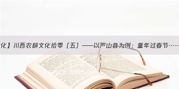 【农耕文化】川西农耕文化拾零（五）——以芦山县为例：童年过春节……‖李腾鹏