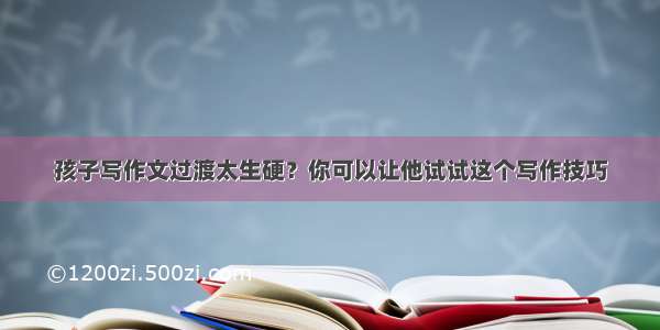 孩子写作文过渡太生硬？你可以让他试试这个写作技巧